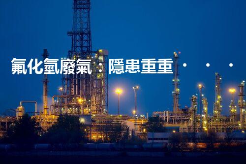 氟化氫廢氣：隱患重重，如何有效處理？